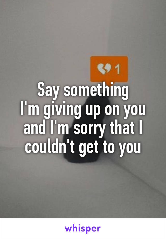 Say something
I'm giving up on you and I'm sorry that I couldn't get to you