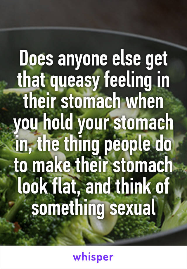 Does anyone else get that queasy feeling in their stomach when you hold your stomach in, the thing people do to make their stomach look flat, and think of something sexual