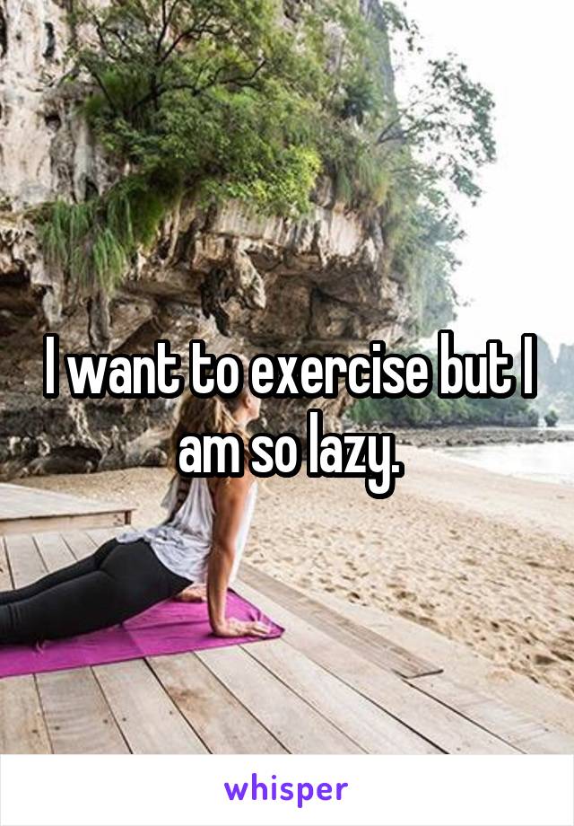 I want to exercise but I am so lazy.