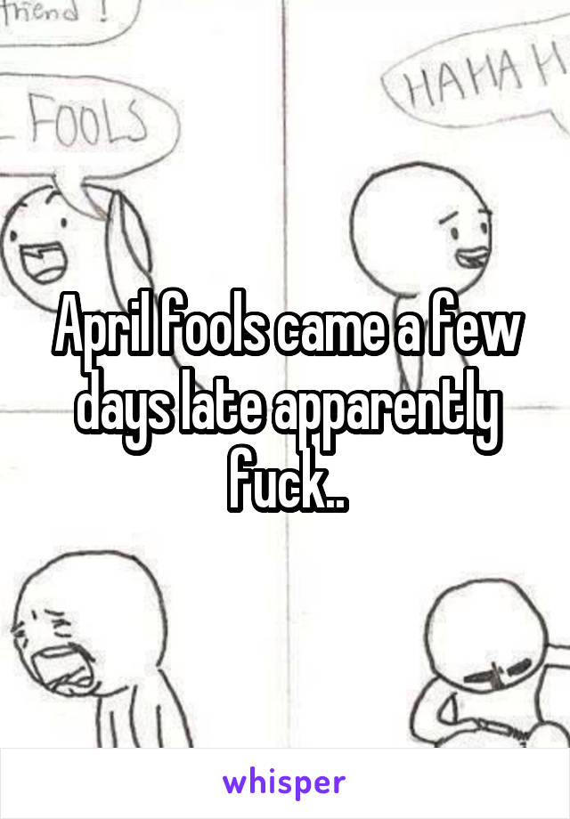 April fools came a few days late apparently fuck..