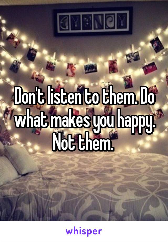 Don't listen to them. Do what makes you happy. Not them. 