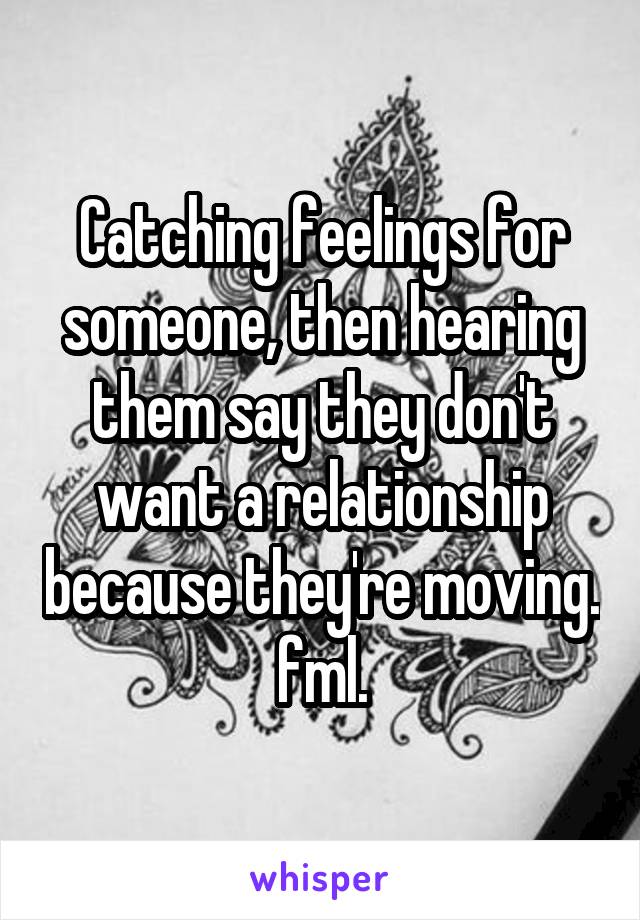 Catching feelings for someone, then hearing them say they don't want a relationship because they're moving. fml.