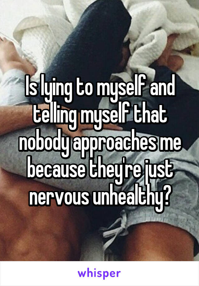 Is lying to myself and telling myself that nobody approaches me because they're just nervous unhealthy?