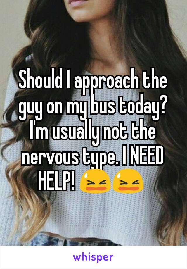 Should I approach the guy on my bus today? I'm usually not the nervous type. I NEED HELP! 😫😫 