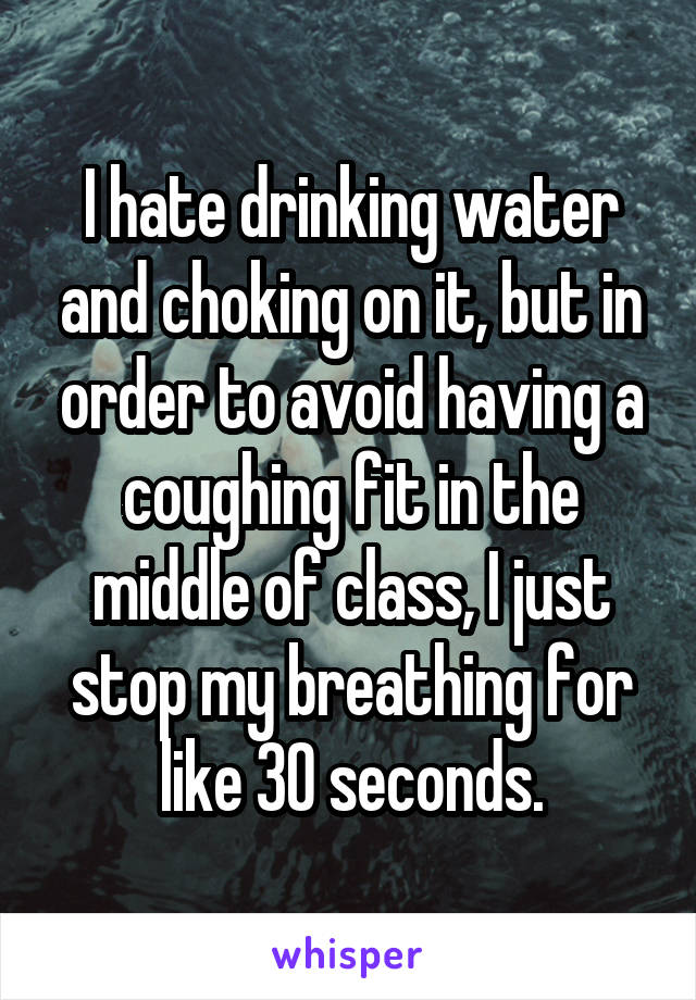 I hate drinking water and choking on it, but in order to avoid having a coughing fit in the middle of class, I just stop my breathing for like 30 seconds.