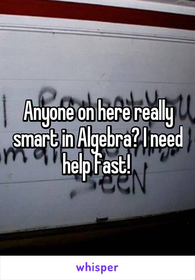 Anyone on here really smart in Algebra? I need help fast! 