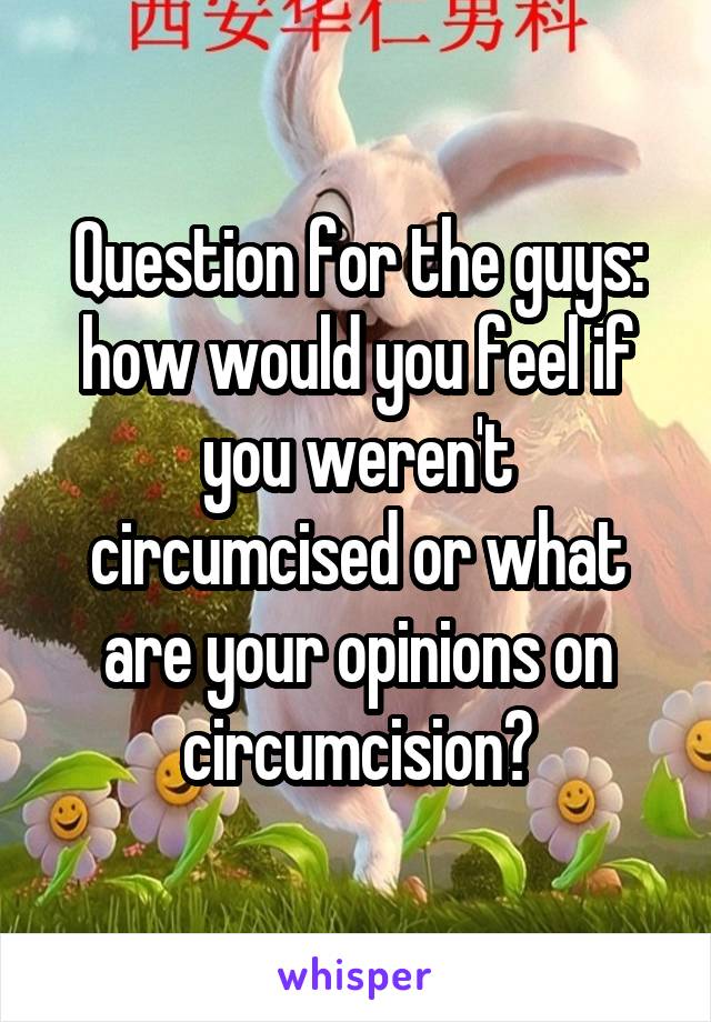 Question for the guys: how would you feel if you weren't circumcised or what are your opinions on circumcision?