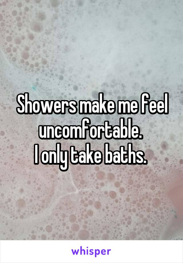 Showers make me feel uncomfortable. 
I only take baths. 