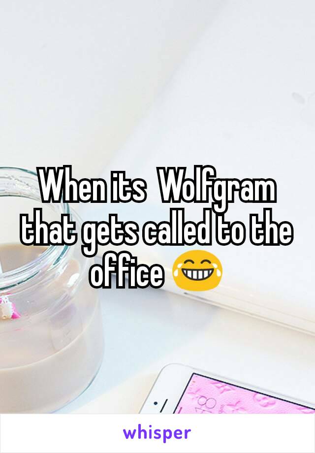 When its  Wolfgram that gets called to the office 😂