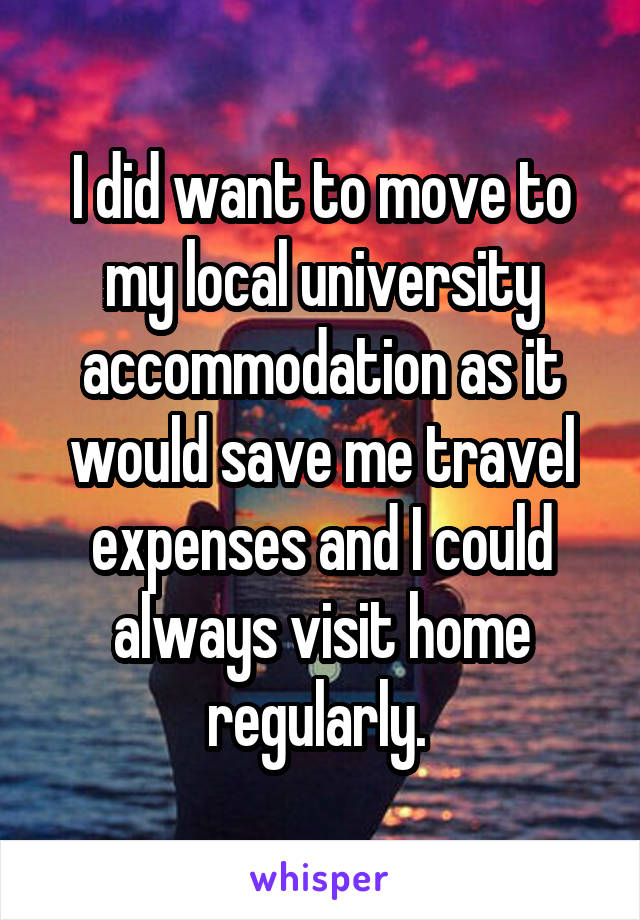 I did want to move to my local university accommodation as it would save me travel expenses and I could always visit home regularly. 