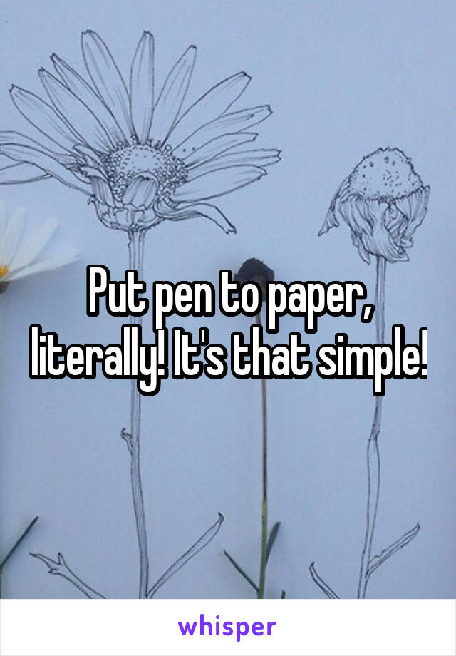 Put pen to paper, literally! It's that simple!