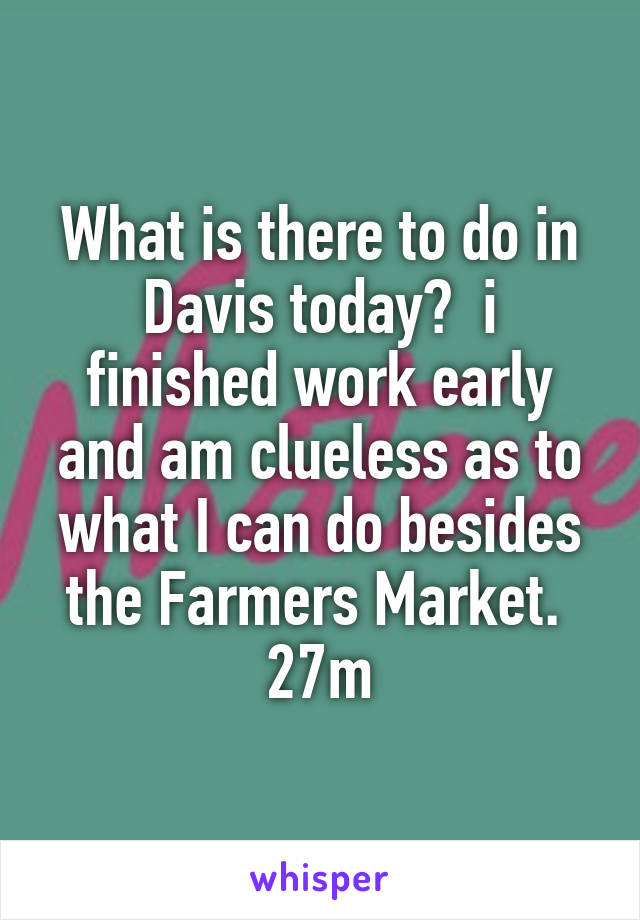 What is there to do in Davis today?  i finished work early and am clueless as to what I can do besides the Farmers Market.  27m