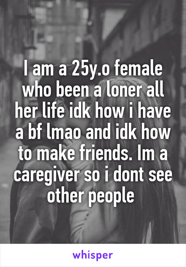 I am a 25y.o female who been a loner all her life idk how i have a bf lmao and idk how to make friends. Im a caregiver so i dont see other people 