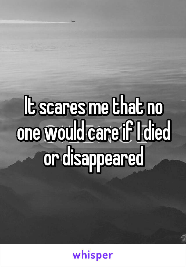 It scares me that no one would care if I died or disappeared