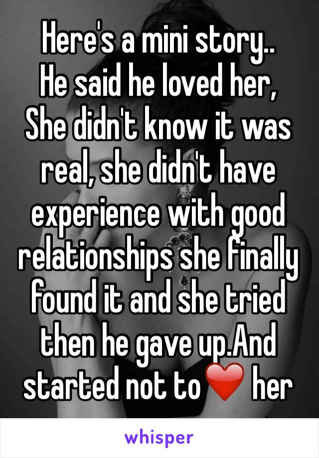 Here's a mini story..
He said he loved her,
She didn't know it was real, she didn't have experience with good relationships she finally found it and she tried then he gave up.And started not to❤️ her
