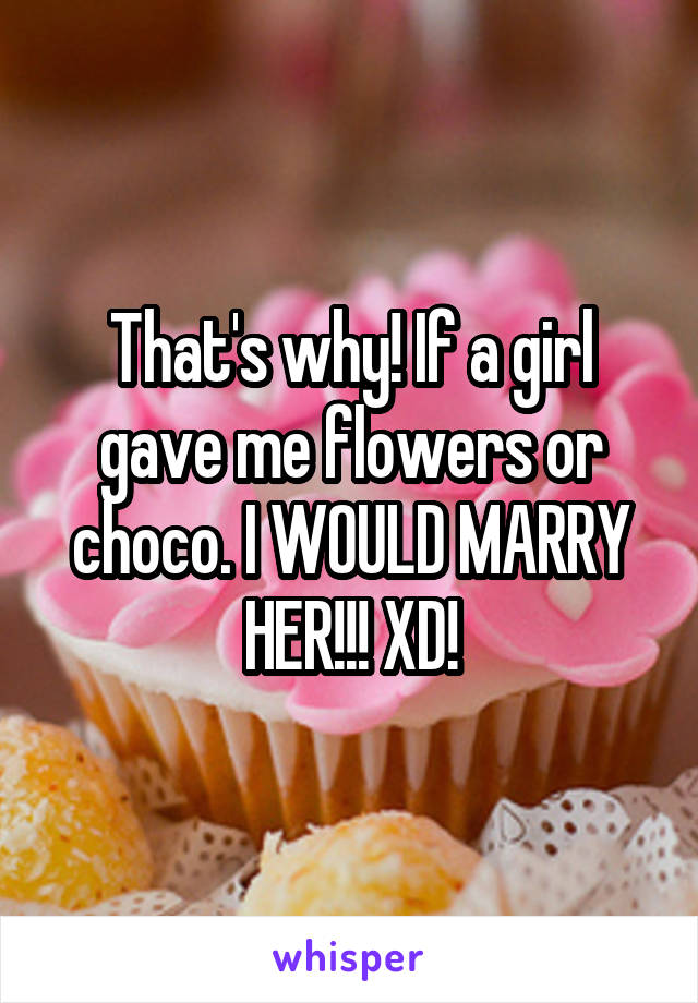 That's why! If a girl gave me flowers or choco. I WOULD MARRY HER!!! XD!