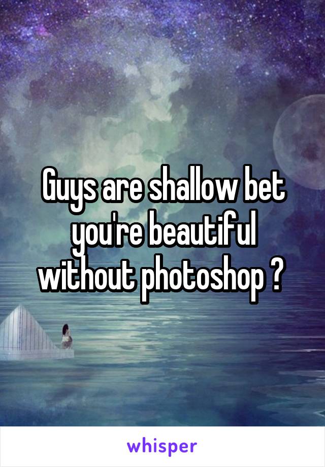 Guys are shallow bet you're beautiful without photoshop 😘 