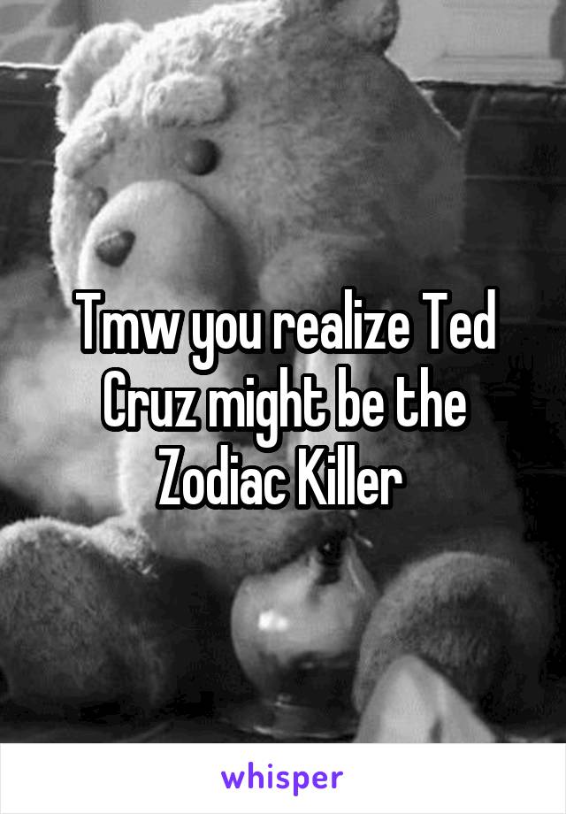 Tmw you realize Ted Cruz might be the Zodiac Killer 