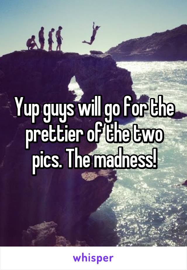 Yup guys will go for the prettier of the two pics. The madness!