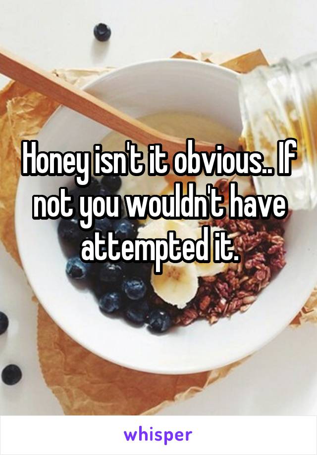 Honey isn't it obvious.. If not you wouldn't have attempted it.
