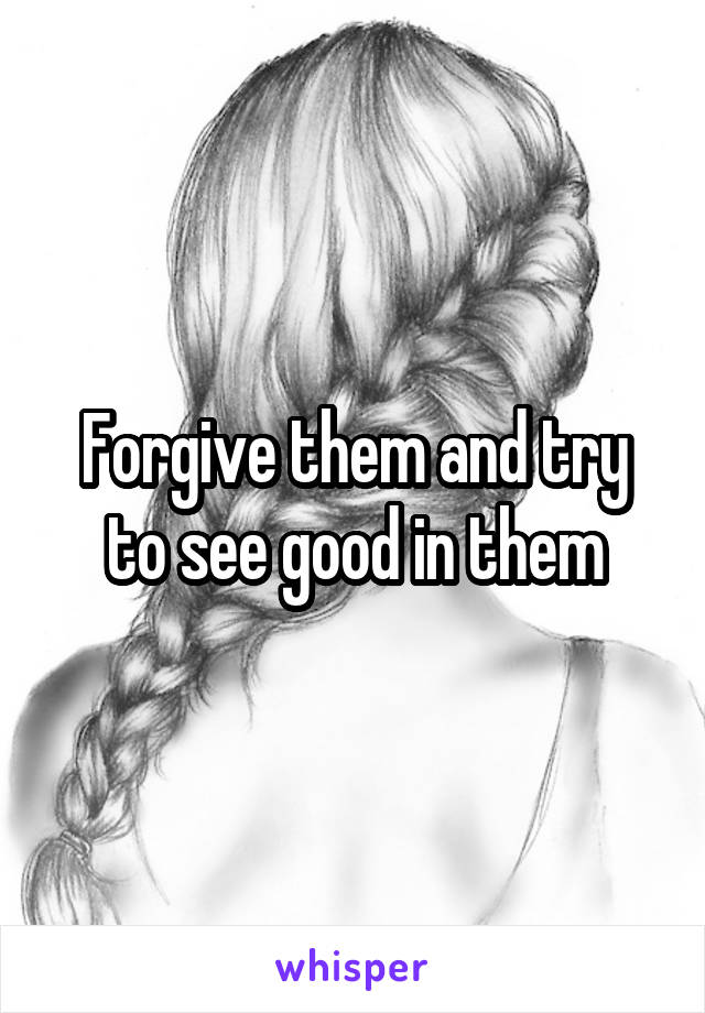 Forgive them and try to see good in them