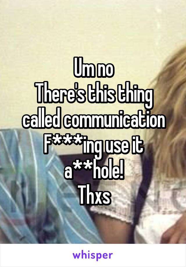 Um no
There's this thing called communication
F***ing use it a**hole!
Thxs