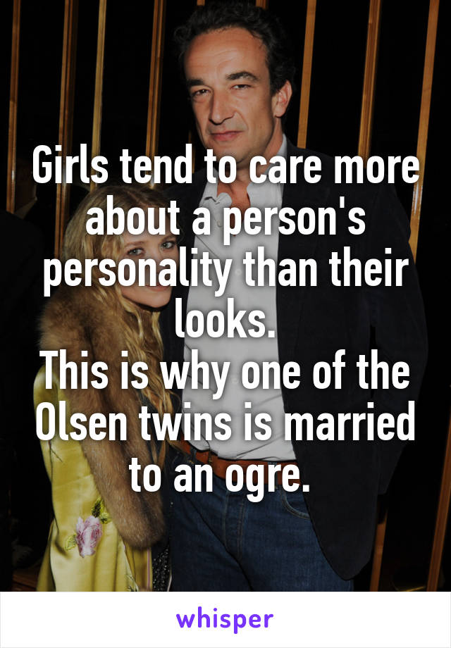 Girls tend to care more about a person's personality than their looks.
This is why one of the Olsen twins is married to an ogre. 