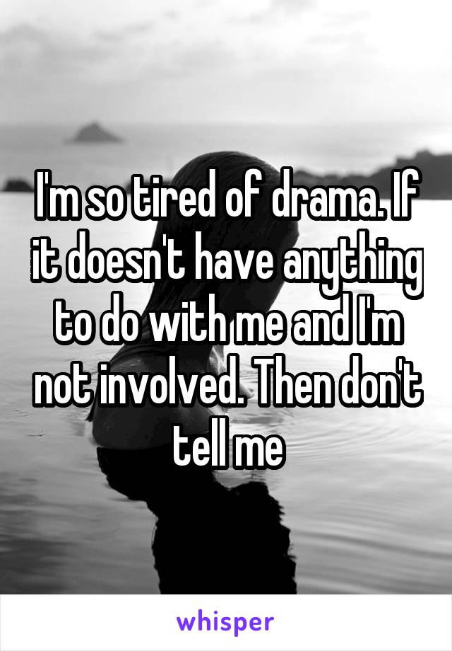 I'm so tired of drama. If it doesn't have anything to do with me and I'm not involved. Then don't tell me
