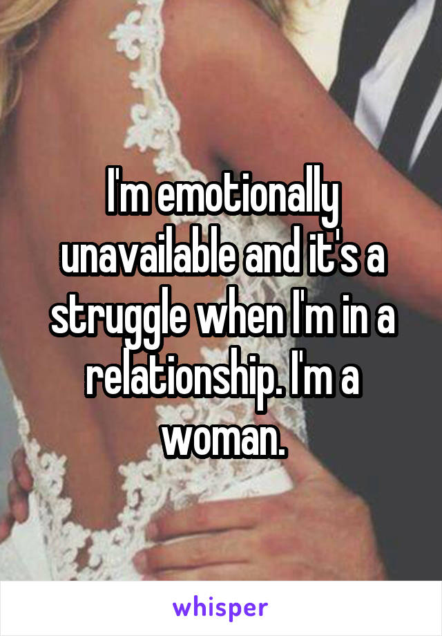I'm emotionally unavailable and it's a struggle when I'm in a relationship. I'm a woman.