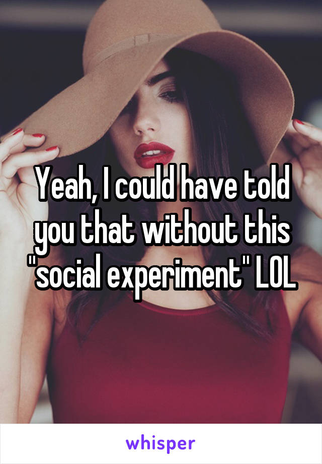 Yeah, I could have told you that without this "social experiment" LOL