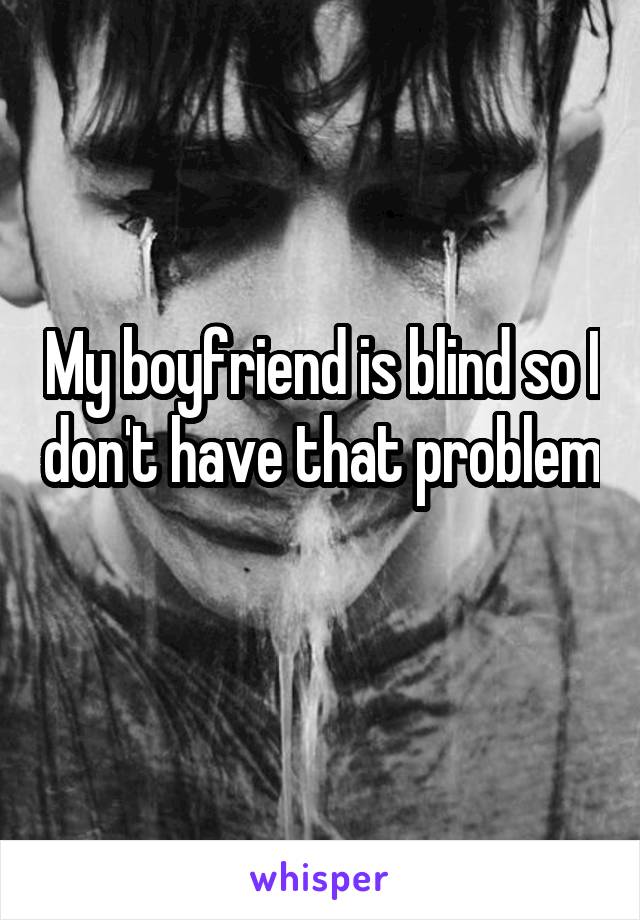 My boyfriend is blind so I don't have that problem 