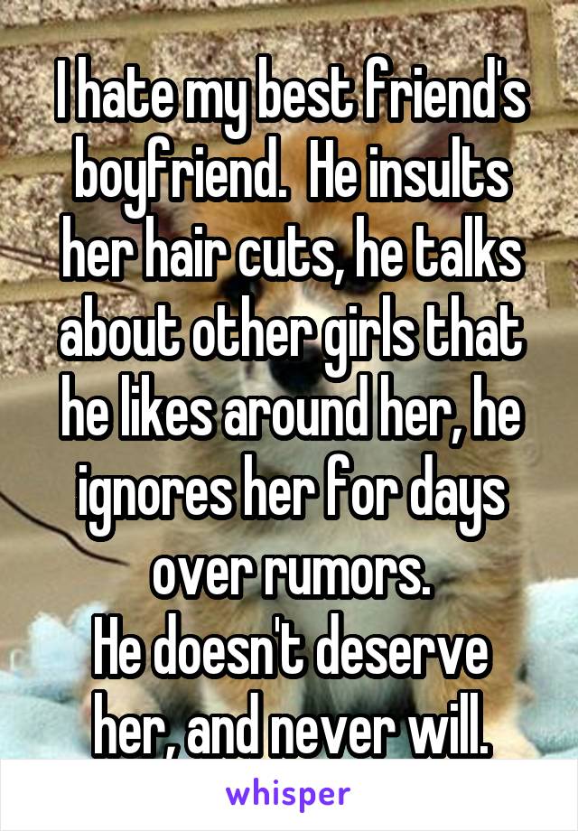 I hate my best friend's boyfriend.  He insults her hair cuts, he talks about other girls that he likes around her, he ignores her for days over rumors.
He doesn't deserve her, and never will.
