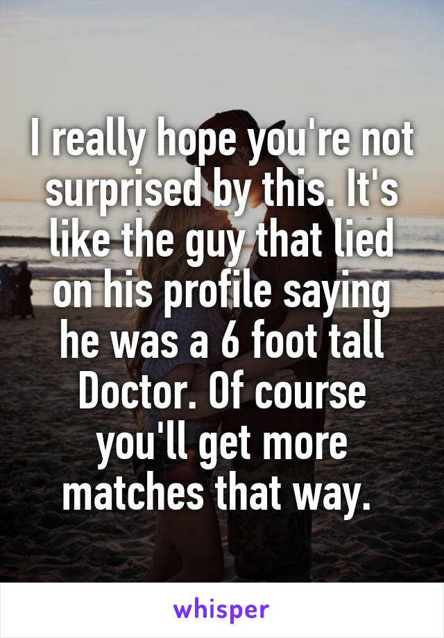 I really hope you're not surprised by this. It's like the guy that lied on his profile saying he was a 6 foot tall Doctor. Of course you'll get more matches that way. 