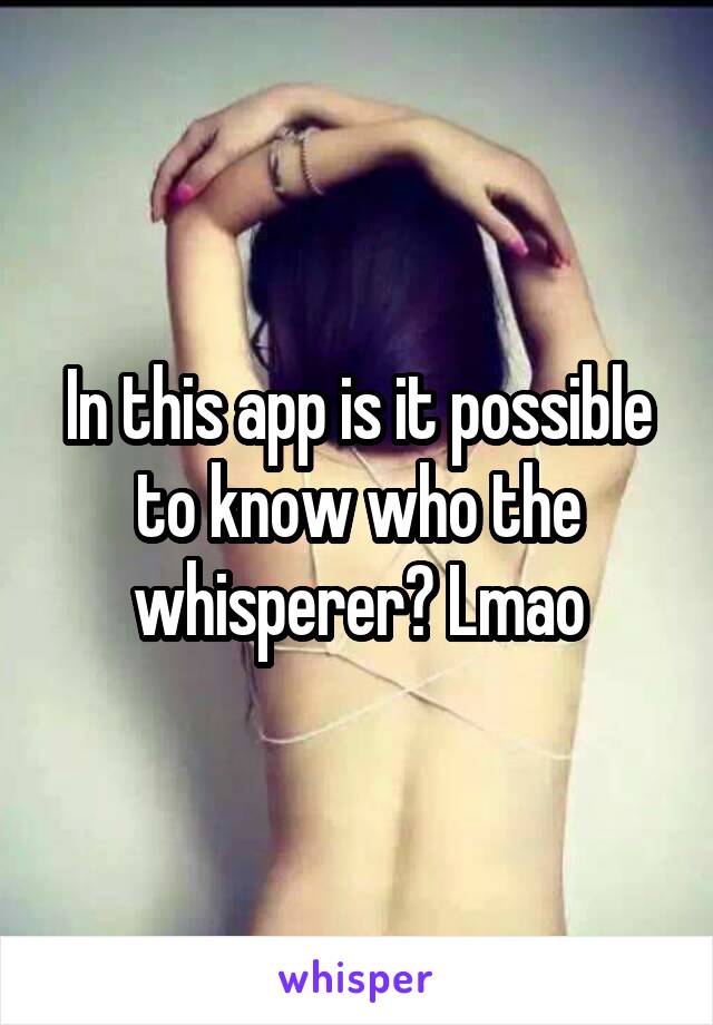 In this app is it possible to know who the whisperer? Lmao