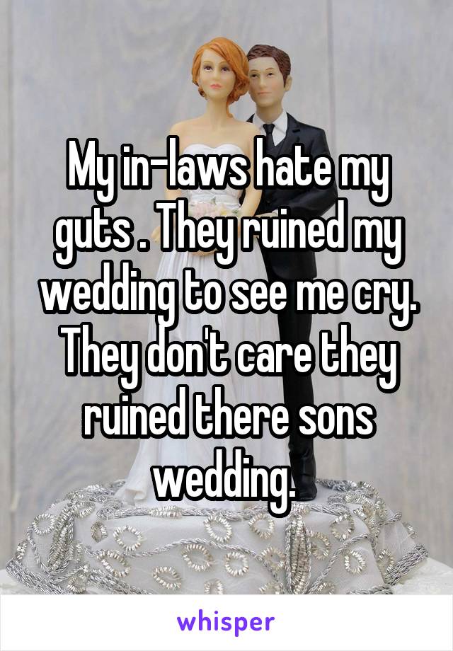 My in-laws hate my guts . They ruined my wedding to see me cry. They don't care they ruined there sons wedding. 