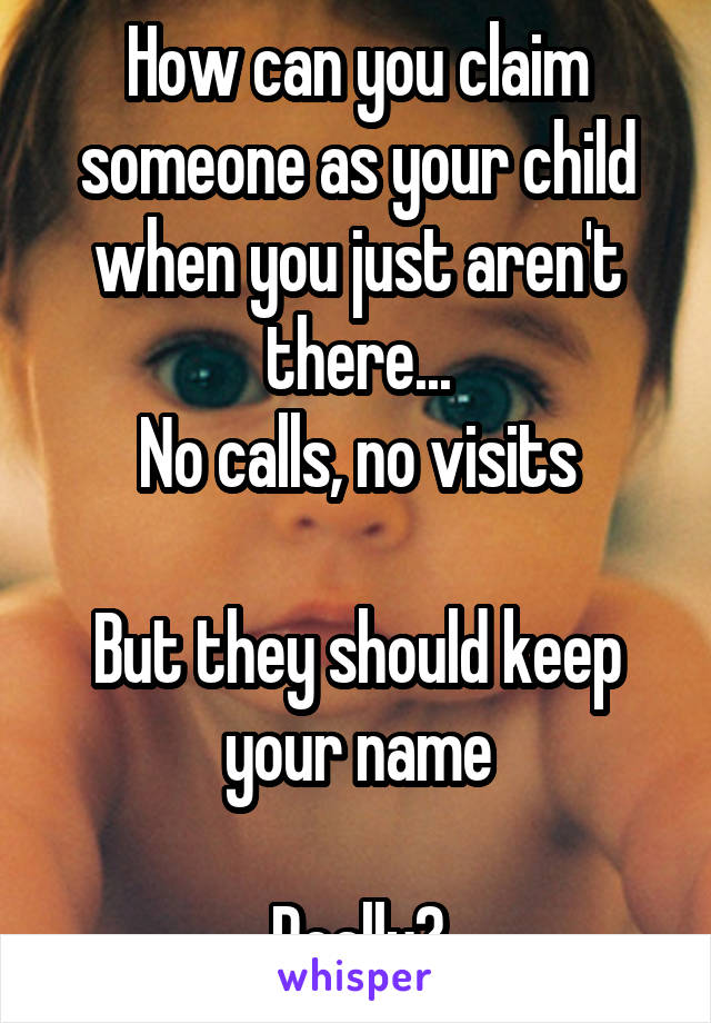 How can you claim someone as your child when you just aren't there...
No calls, no visits

But they should keep your name

Really?