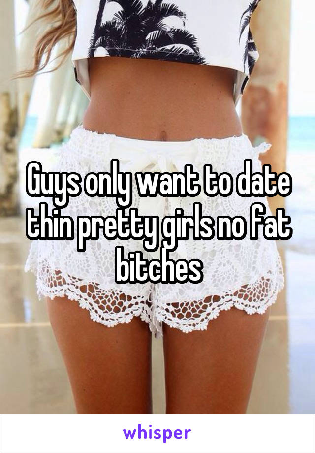 Guys only want to date thin pretty girls no fat bitches