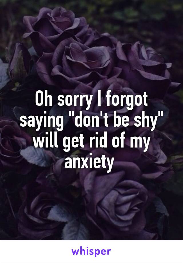 Oh sorry I forgot saying "don't be shy" will get rid of my anxiety 