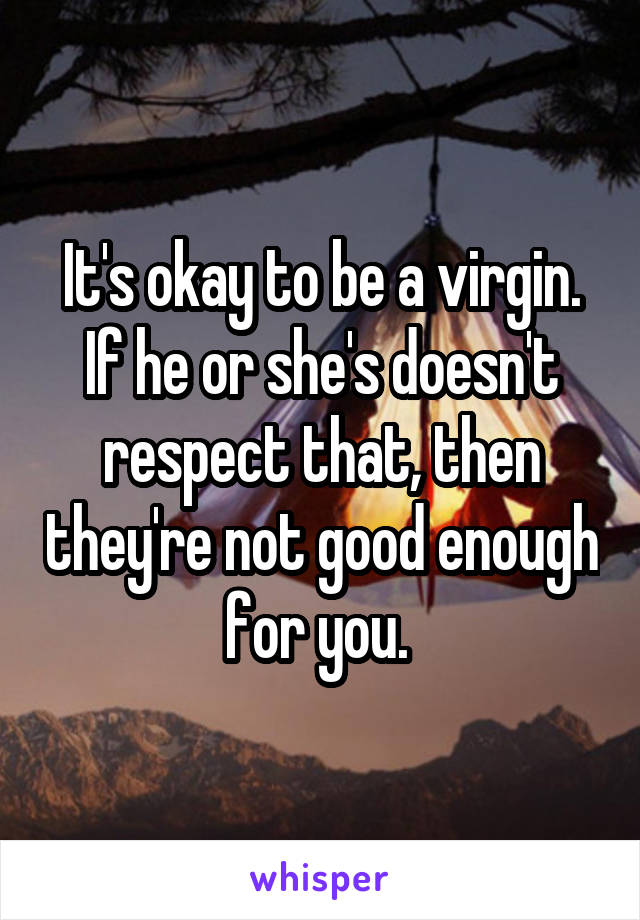 It's okay to be a virgin. If he or she's doesn't respect that, then they're not good enough for you. 