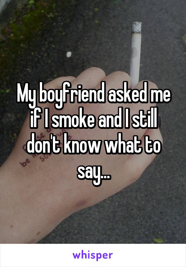 My boyfriend asked me if I smoke and I still don't know what to say...