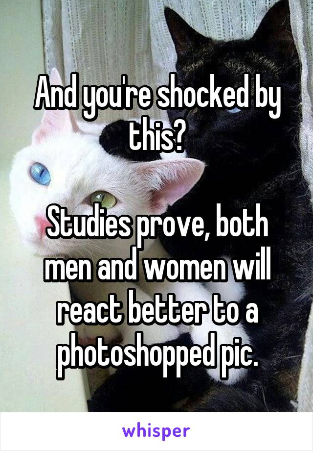 And you're shocked by this?

Studies prove, both men and women will react better to a photoshopped pic.