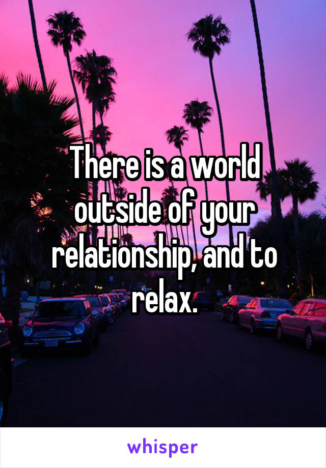 There is a world outside of your relationship, and to relax.