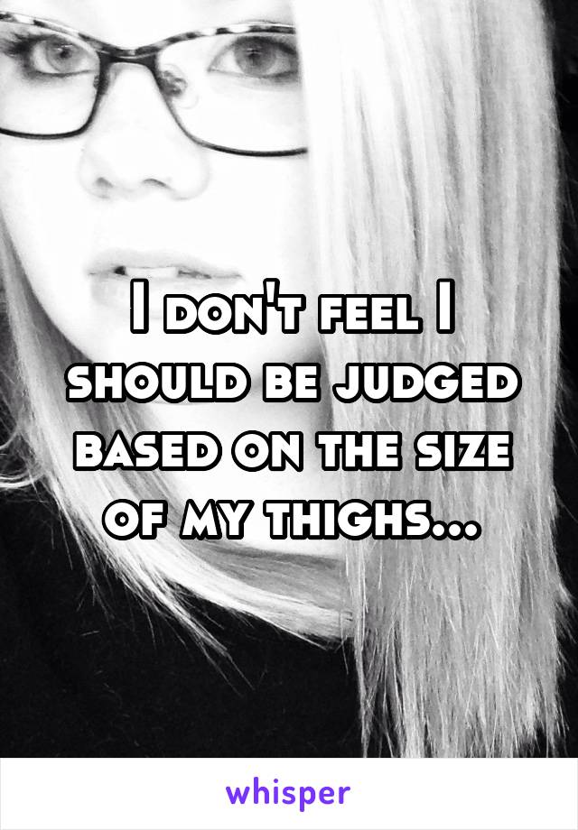 I don't feel I should be judged based on the size of my thighs...