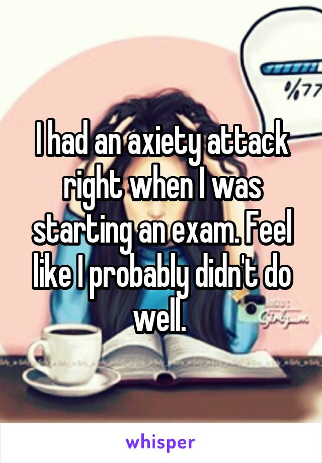 I had an axiety attack right when I was starting an exam. Feel like I probably didn't do well. 