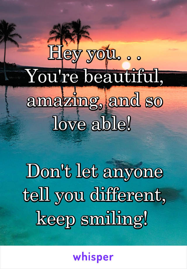 Hey you. . .
You're beautiful, amazing, and so love able! 

Don't let anyone tell you different, keep smiling! 