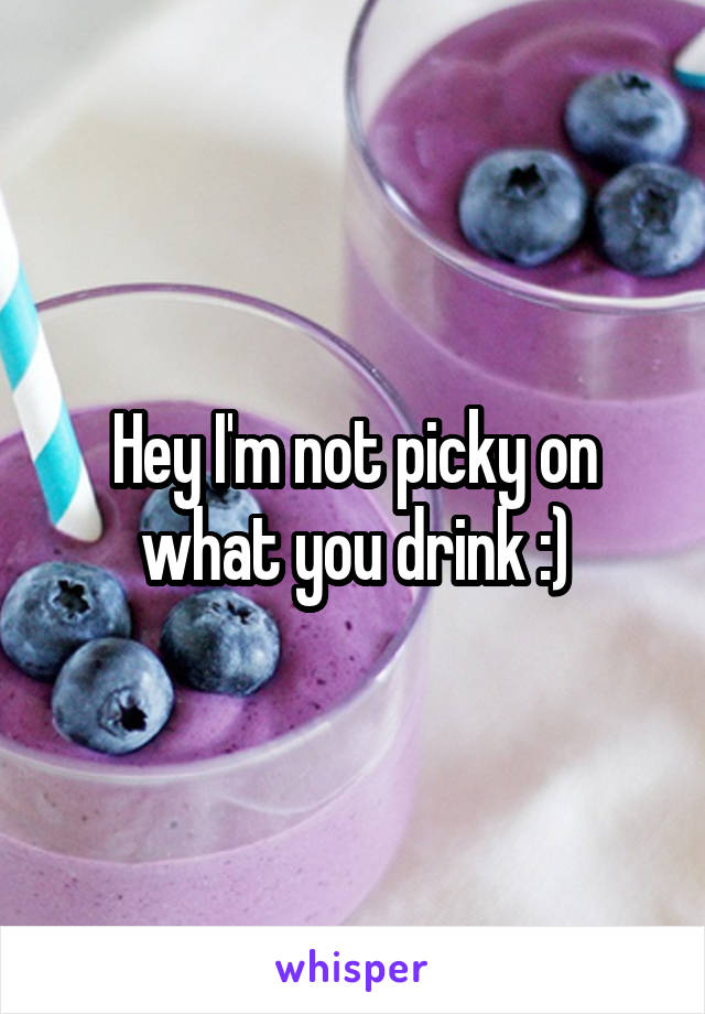 Hey I'm not picky on what you drink :)