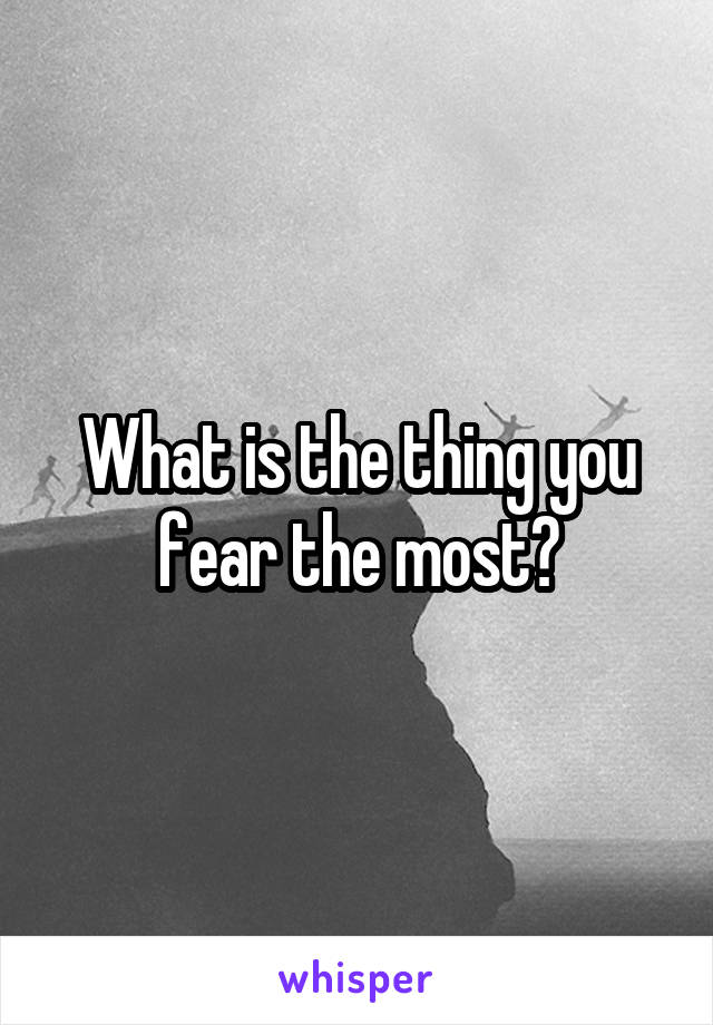 What is the thing you fear the most?