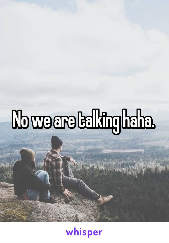 No we are talking haha. 