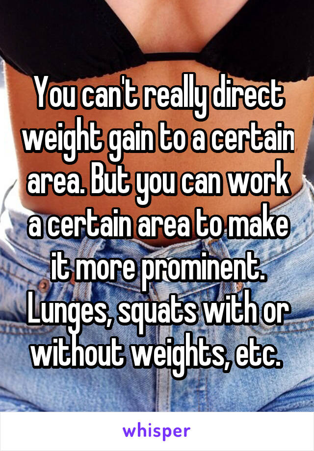 You can't really direct weight gain to a certain area. But you can work a certain area to make it more prominent. Lunges, squats with or without weights, etc. 