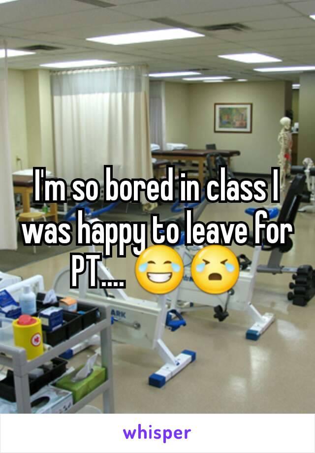 I'm so bored in class I was happy to leave for PT.... 😂😭